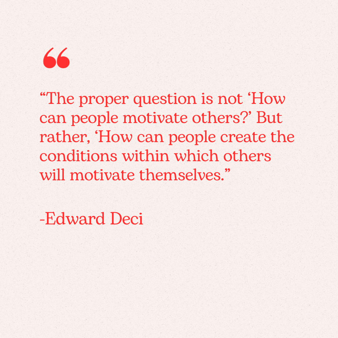 "The proper question is not 'How can people motivate others?' But rather, 'How can people create the conditions within which others will motivate themselves."